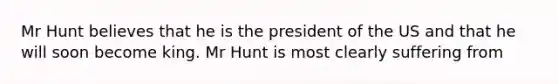 Mr Hunt believes that he is the president of the US and that he will soon become king. Mr Hunt is most clearly suffering from