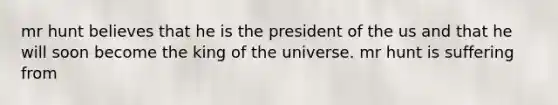 mr hunt believes that he is the president of the us and that he will soon become the king of the universe. mr hunt is suffering from