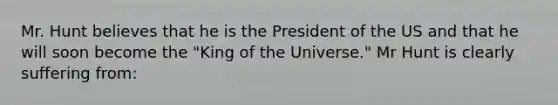 Mr. Hunt believes that he is the President of the US and that he will soon become the "King of the Universe." Mr Hunt is clearly suffering from: