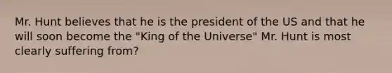 Mr. Hunt believes that he is the president of the US and that he will soon become the "King of the Universe" Mr. Hunt is most clearly suffering from?