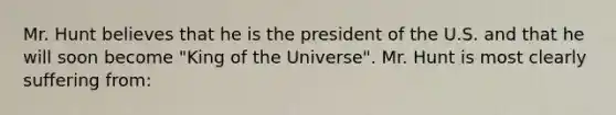 Mr. Hunt believes that he is the president of the U.S. and that he will soon become "King of the Universe". Mr. Hunt is most clearly suffering from: