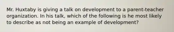 Mr. Huxtaby is giving a talk on development to a parent-teacher organization. In his talk, which of the following is he most likely to describe as not being an example of development?