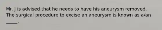 Mr. J is advised that he needs to have his aneurysm removed. The surgical procedure to excise an aneurysm is known as a/an _____.