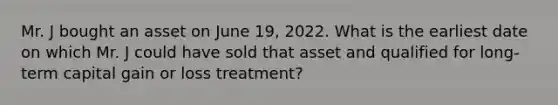 Mr. J bought an asset on June 19, 2022. What is the earliest date on which Mr. J could have sold that asset and qualified for long-term capital gain or loss treatment?