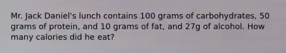 Mr. Jack Daniel's lunch contains 100 grams of carbohydrates, 50 grams of protein, and 10 grams of fat, and 27g of alcohol. How many calories did he eat?