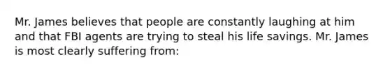 Mr. James believes that people are constantly laughing at him and that FBI agents are trying to steal his life savings. Mr. James is most clearly suffering from: