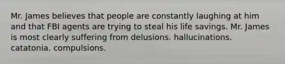 Mr. James believes that people are constantly laughing at him and that FBI agents are trying to steal his life savings. Mr. James is most clearly suffering from delusions. hallucinations. catatonia. compulsions.