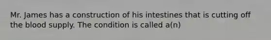 Mr. James has a construction of his intestines that is cutting off the blood supply. The condition is called a(n)