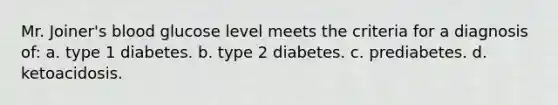 ​Mr. Joiner's blood glucose level meets the criteria for a diagnosis of: a. ​type 1 diabetes. b. ​type 2 diabetes. c. ​prediabetes. d. ​ketoacidosis.