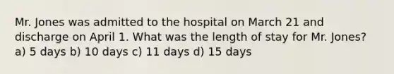 Mr. Jones was admitted to the hospital on March 21 and discharge on April 1. What was the length of stay for Mr. Jones? a) 5 days b) 10 days c) 11 days d) 15 days