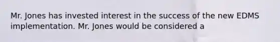 Mr. Jones has invested interest in the success of the new EDMS implementation. Mr. Jones would be considered a