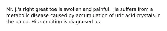 Mr. J.'s right great toe is swollen and painful. He suffers from a metabolic disease caused by accumulation of uric acid crystals in the blood. His condition is diagnosed as .