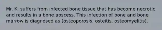 Mr. K. suffers from infected bone tissue that has become necrotic and results in a bone abscess. This infection of bone and bone marrow is diagnosed as (osteoporosis, osteitis, osteomyelitis).