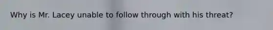 Why is Mr. Lacey unable to follow through with his threat?