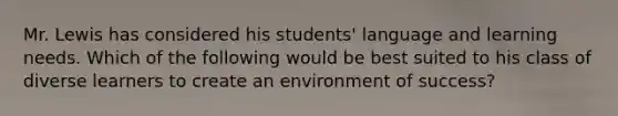 Mr. Lewis has considered his students' language and learning needs. Which of the following would be best suited to his class of diverse learners to create an environment of success?