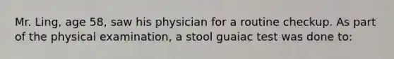 Mr. Ling, age 58, saw his physician for a routine checkup. As part of the physical examination, a stool guaiac test was done to: