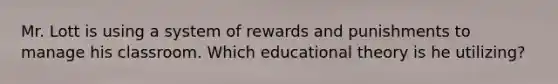 Mr. Lott is using a system of rewards and punishments to manage his classroom. Which educational theory is he utilizing?