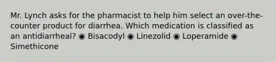 Mr. Lynch asks for the pharmacist to help him select an over-the-counter product for diarrhea. Which medication is classified as an antidiarrheal? ◉ Bisacodyl ◉ Linezolid ◉ Loperamide ◉ Simethicone