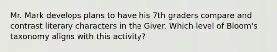 Mr. Mark develops plans to have his 7th graders compare and contrast literary characters in the Giver. Which level of Bloom's taxonomy aligns with this activity?