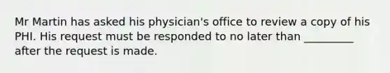 Mr Martin has asked his physician's office to review a copy of his PHI. His request must be responded to no later than _________ after the request is made.