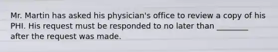 Mr. Martin has asked his physician's office to review a copy of his PHI. His request must be responded to no later than ________ after the request was made.