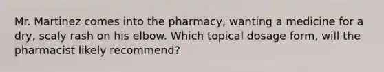 Mr. Martinez comes into the pharmacy, wanting a medicine for a dry, scaly rash on his elbow. Which topical dosage form, will the pharmacist likely recommend?