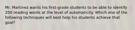 Mr. Martinez wants his first-grade students to be able to identify 200 reading words at the level of automaticity. Which one of the following techniques will best help his students achieve that goal?