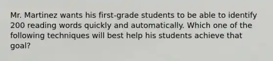 Mr. Martinez wants his first-grade students to be able to identify 200 reading words quickly and automatically. Which one of the following techniques will best help his students achieve that goal?