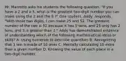 Mr. Marzotto asks his students the following question. "If you have a 2 and a 5, what is the greatest two-digit number you can make using the 2 and the 5 ?" One student, Addy, responds, "With those two digits, I can make 25 and 52. The greatest number of the two is 52 because it has 5 tens, and 25 only has 2 tens, and 5 is greater than 2." Addy has demonstrated evidence of understanding which of the following mathematical ideas or skills? A. Using numerals to describe quantities B. Recognizing that 1 ten is made of 10 ones C. Mentally calculating 10 more than a given number D. Knowing the value of each place in a two-digit number