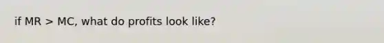 if MR > MC, what do profits look like?