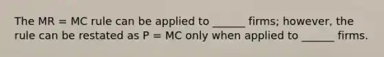 The MR = MC rule can be applied to ______ firms; however, the rule can be restated as P = MC only when applied to ______ firms.