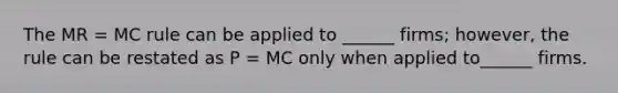 The MR = MC rule can be applied to ______ firms; however, the rule can be restated as P = MC only when applied to______ firms.