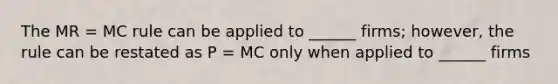 The MR = MC rule can be applied to ______ firms; however, the rule can be restated as P = MC only when applied to ______ firms