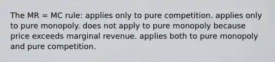 The MR = MC rule: applies only to pure competition. applies only to pure monopoly. does not apply to pure monopoly because price exceeds marginal revenue. applies both to pure monopoly and pure competition.