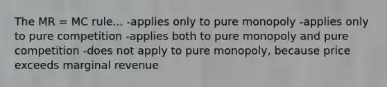 The MR = MC rule... -applies only to pure monopoly -applies only to pure competition -applies both to pure monopoly and pure competition -does not apply to pure monopoly, because price exceeds marginal revenue