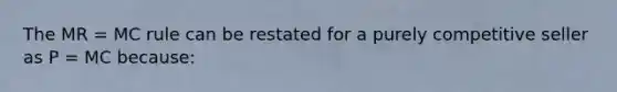 The MR = MC rule can be restated for a purely competitive seller as P = MC because: