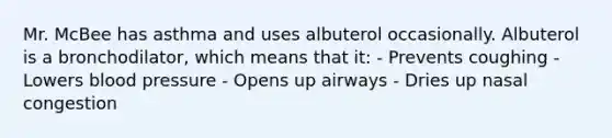 Mr. McBee has asthma and uses albuterol occasionally. Albuterol is a bronchodilator, which means that it: - Prevents coughing - Lowers blood pressure - Opens up airways - Dries up nasal congestion