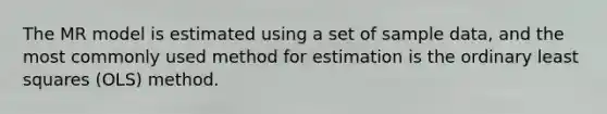 The MR model is estimated using a set of sample data, and the most commonly used method for estimation is the ordinary least squares (OLS) method.