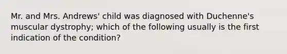 Mr. and Mrs. Andrews' child was diagnosed with Duchenne's muscular dystrophy; which of the following usually is the first indication of the condition?