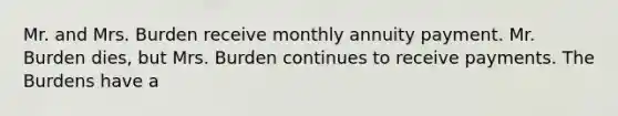 Mr. and Mrs. Burden receive monthly annuity payment. Mr. Burden dies, but Mrs. Burden continues to receive payments. The Burdens have a