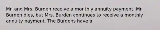 Mr. and Mrs. Burden receive a monthly annuity payment. Mr. Burden dies, but Mrs. Burden continues to receive a monthly annuity payment. The Burdens have a