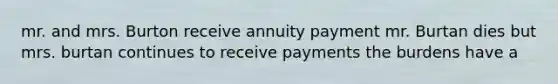 mr. and mrs. Burton receive annuity payment mr. Burtan dies but mrs. burtan continues to receive payments the burdens have a