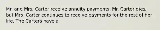 Mr. and Mrs. Carter receive annuity payments. Mr. Carter dies, but Mrs. Carter continues to receive payments for the rest of her life. The Carters have a