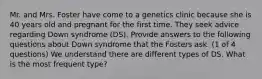 Mr. and Mrs. Foster have come to a genetics clinic because she is 40 years old and pregnant for the first time. They seek advice regarding Down syndrome (DS). Provide answers to the following questions about Down syndrome that the Fosters ask. (1 of 4 questions) We understand there are different types of DS. What is the most frequent type?