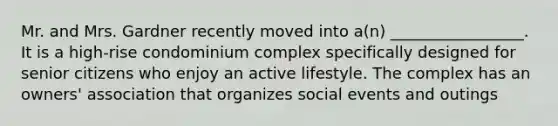 Mr. and Mrs. Gardner recently moved into a(n) _________________. It is a high-rise condominium complex specifically designed for senior citizens who enjoy an active lifestyle. The complex has an owners' association that organizes social events and outings