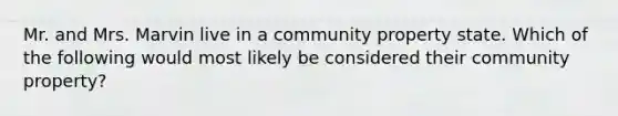 Mr. and Mrs. Marvin live in a community property state. Which of the following would most likely be considered their community property?