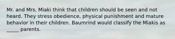 Mr. and Mrs. Miaki think that children should be seen and not heard. They stress obedience, physical punishment and mature behavior in their children. Baumrind would classify the Miakis as _____ parents.