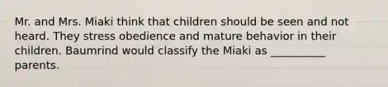 Mr. and Mrs. Miaki think that children should be seen and not heard. They stress obedience and mature behavior in their children. Baumrind would classify the Miaki as __________ parents.