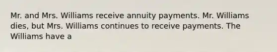 Mr. and Mrs. Williams receive annuity payments. Mr. Williams dies, but Mrs. Williams continues to receive payments. The Williams have a