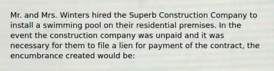 Mr. and Mrs. Winters hired the Superb Construction Company to install a swimming pool on their residential premises. In the event the construction company was unpaid and it was necessary for them to file a lien for payment of the contract, the encumbrance created would be: